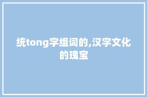 统tong字组词的,汉字文化的瑰宝 特写稿