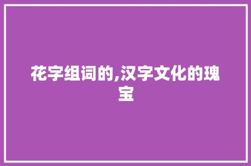 花字组词的,汉字文化的瑰宝