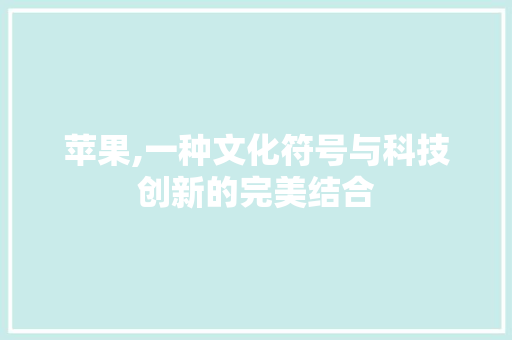 苹果,一种文化符号与科技创新的完美结合