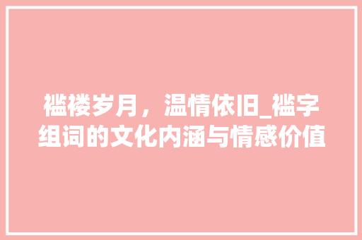 褴褛岁月，温情依旧_褴字组词的文化内涵与情感价值