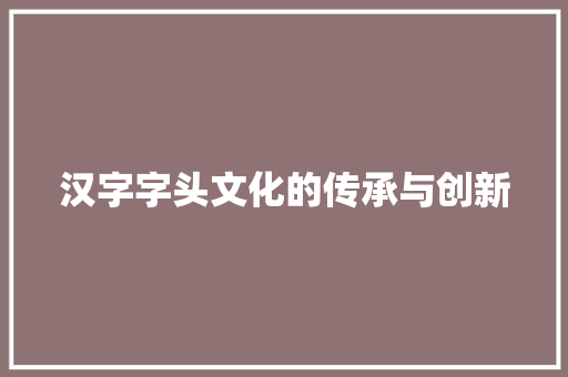 汉字字头文化的传承与创新