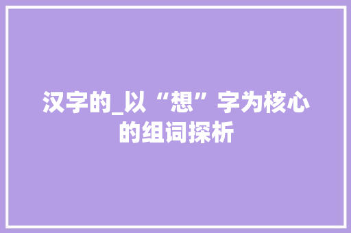 汉字的_以“想”字为核心的组词探析 生活感悟