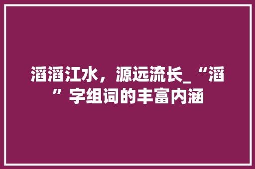 滔滔江水，源远流长_“滔”字组词的丰富内涵