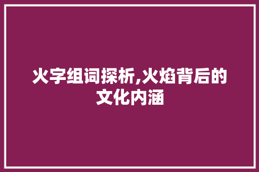 火字组词探析,火焰背后的文化内涵