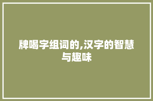 牌喝字组词的,汉字的智慧与趣味