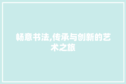畅意书法,传承与创新的艺术之旅