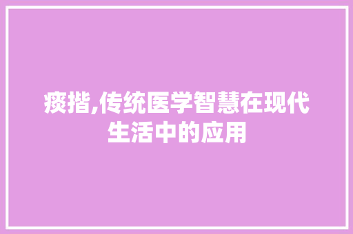 痰揩,传统医学智慧在现代生活中的应用