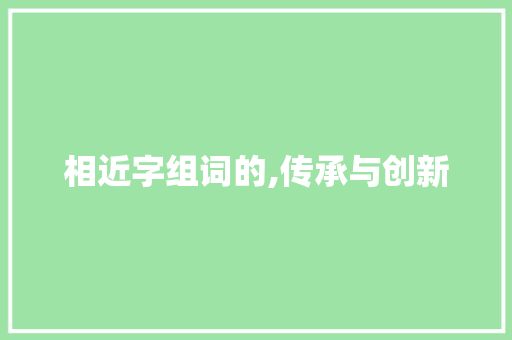 相近字组词的,传承与创新