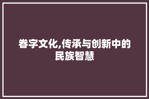 眷字文化,传承与创新中的民族智慧