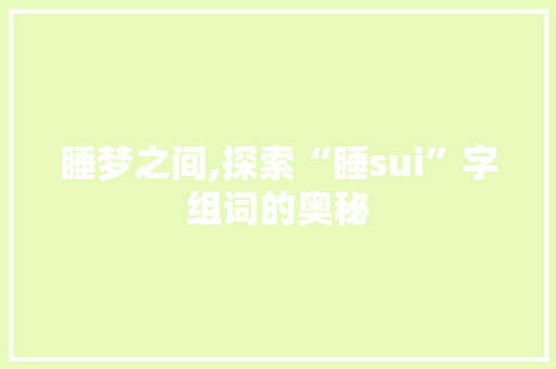 睡梦之间,探索“睡sui”字组词的奥秘 工作报告