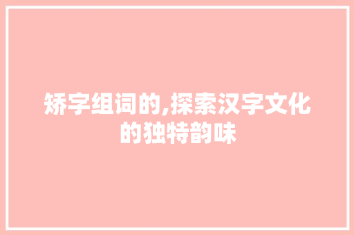 矫字组词的,探索汉字文化的独特韵味