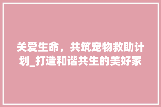 关爱生命，共筑宠物救助计划_打造和谐共生的美好家园