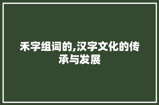 禾字组词的,汉字文化的传承与发展