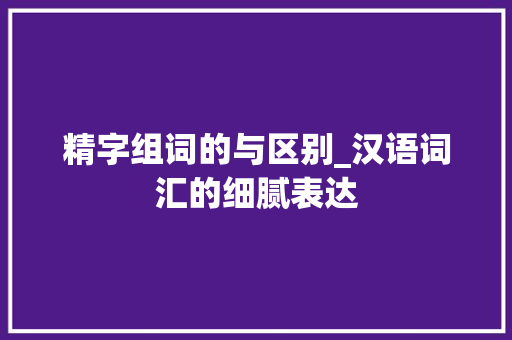 精字组词的与区别_汉语词汇的细腻表达
