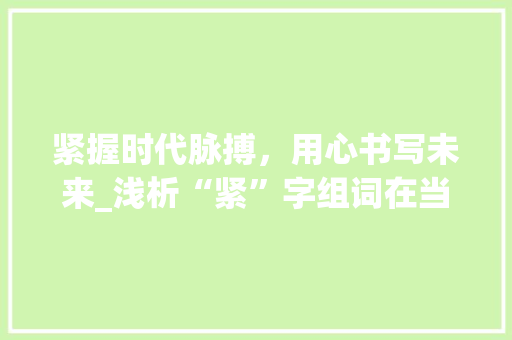 紧握时代脉搏，用心书写未来_浅析“紧”字组词在当代社会的应用与价值