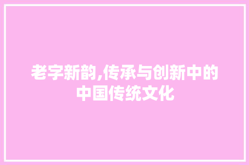 老字新韵,传承与创新中的中国传统文化