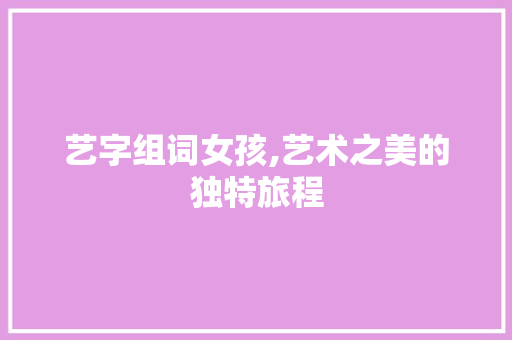 艺字组词女孩,艺术之美的独特旅程