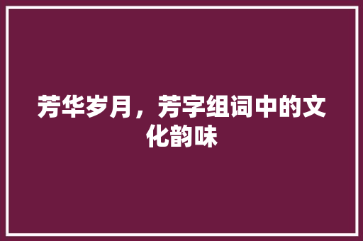 芳华岁月，芳字组词中的文化韵味