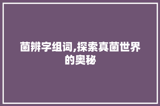 菌辨字组词,探索真菌世界的奥秘