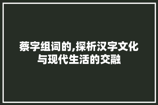蔡字组词的,探析汉字文化与现代生活的交融