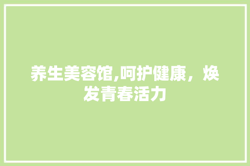 养生美容馆,呵护健康，焕发青春活力
