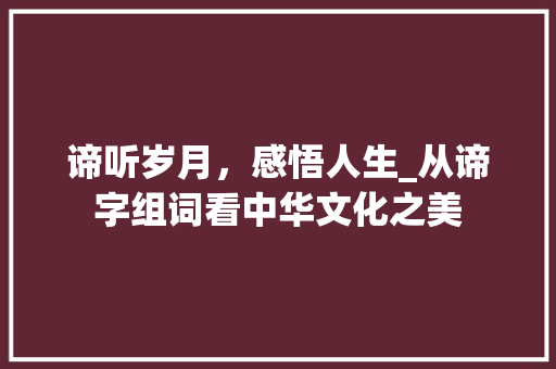 谛听岁月，感悟人生_从谛字组词看中华文化之美