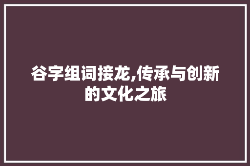 谷字组词接龙,传承与创新的文化之旅