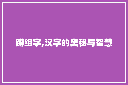 蹲组字,汉字的奥秘与智慧 特写稿