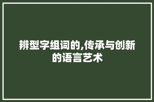 辨型字组词的,传承与创新的语言艺术