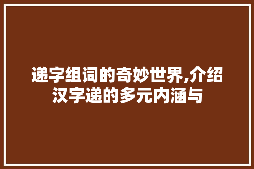 递字组词的奇妙世界,介绍汉字递的多元内涵与