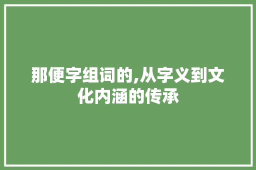 那便字组词的,从字义到文化内涵的传承