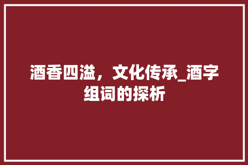 酒香四溢，文化传承_酒字组词的探析