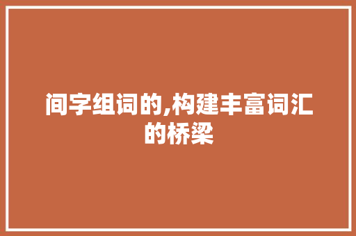间字组词的,构建丰富词汇的桥梁