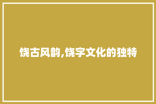 饶古风韵,饶字文化的独特