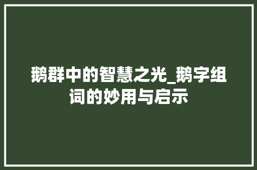 鹅群中的智慧之光_鹅字组词的妙用与启示