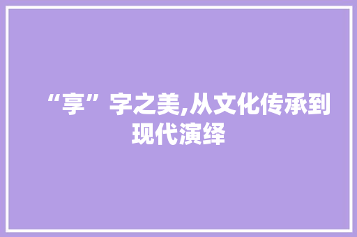 “享”字之美,从文化传承到现代演绎