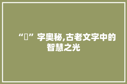 “呅”字奥秘,古老文字中的智慧之光