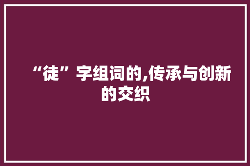 “徒”字组词的,传承与创新的交织