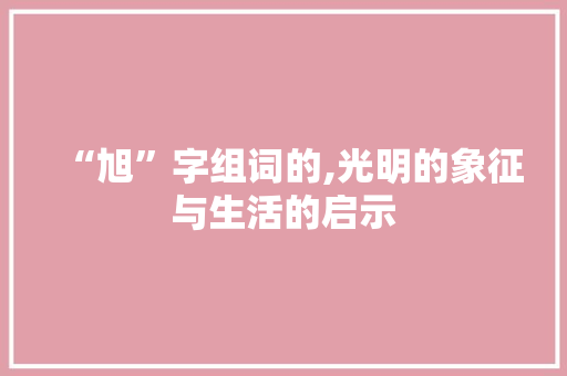 “旭”字组词的,光明的象征与生活的启示