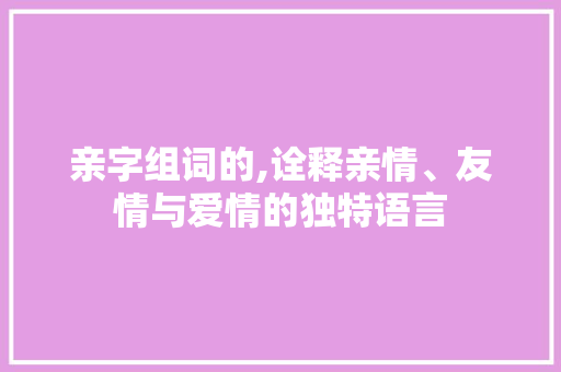 亲字组词的,诠释亲情、友情与爱情的独特语言