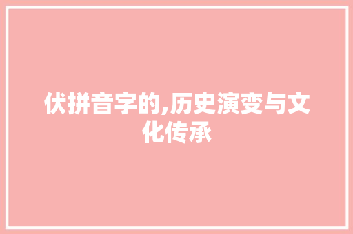 伏拼音字的,历史演变与文化传承 生活感悟