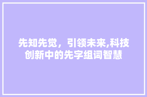先知先觉，引领未来,科技创新中的先字组词智慧