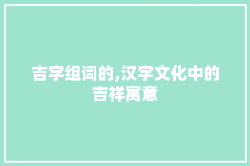 吉字组词的,汉字文化中的吉祥寓意