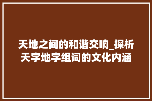天地之间的和谐交响_探析天字地字组词的文化内涵
