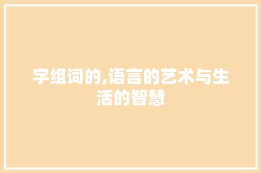 字组词的,语言的艺术与生活的智慧
