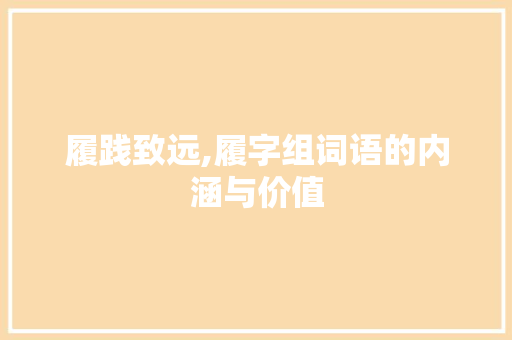 履践致远,履字组词语的内涵与价值 工作总结