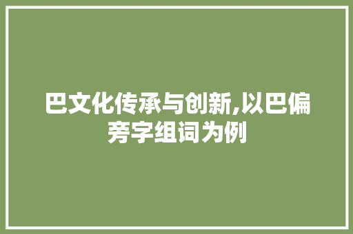 巴文化传承与创新,以巴偏旁字组词为例