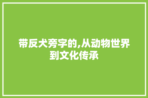 带反犬旁字的,从动物世界到文化传承
