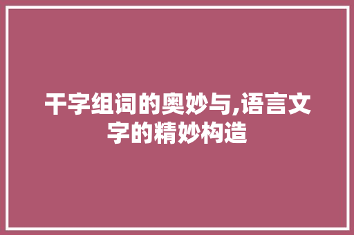 干字组词的奥妙与,语言文字的精妙构造