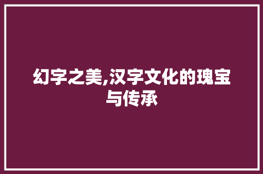 幻字之美,汉字文化的瑰宝与传承